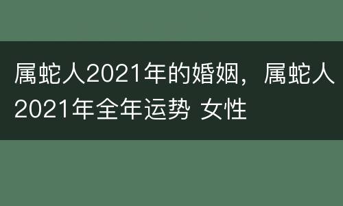 属蛇人2021年的婚姻，属蛇人2021年全年运势 女性