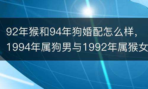 92年猴和94年狗婚配怎么样，1994年属狗男与1992年属猴女的婚配