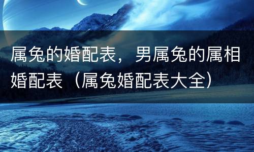 属兔的婚配表，男属兔的属相婚配表（属兔婚配表大全）
