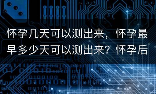 怀孕几天可以测出来，怀孕最早多少天可以测出来？怀孕后身体会给出怎样的“