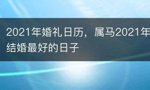 2021年婚礼日历，属马2021年结婚最好的日子