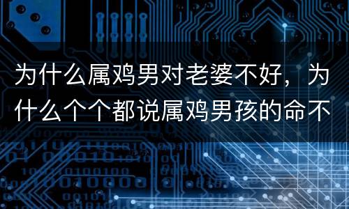 为什么属鸡男对老婆不好，为什么个个都说属鸡男孩的命不好，是为什么