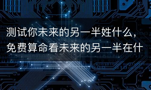 测试你未来的另一半姓什么，免费算命看未来的另一半在什么方位