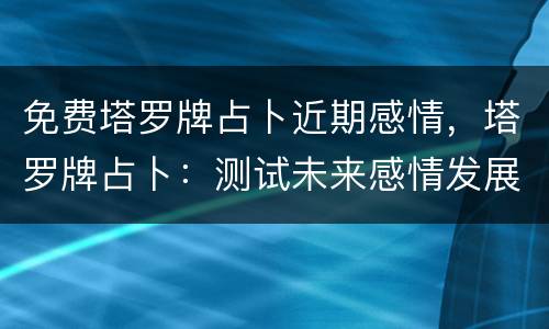 免费塔罗牌占卜近期感情，塔罗牌占卜：测试未来感情发展会有怎样的一个相处