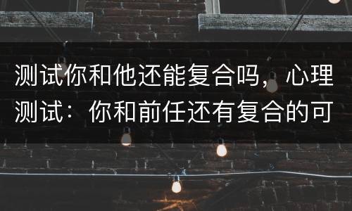 测试你和他还能复合吗，心理测试：你和前任还有复合的可能吗