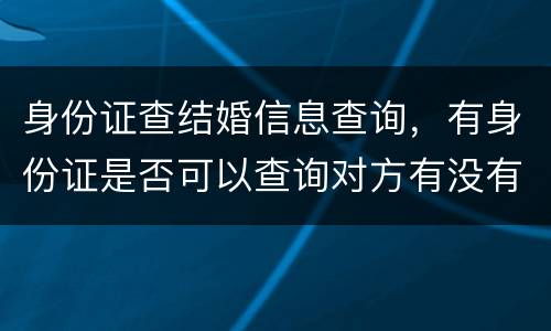 身份证查结婚信息查询，有身份证是否可以查询对方有没有结婚