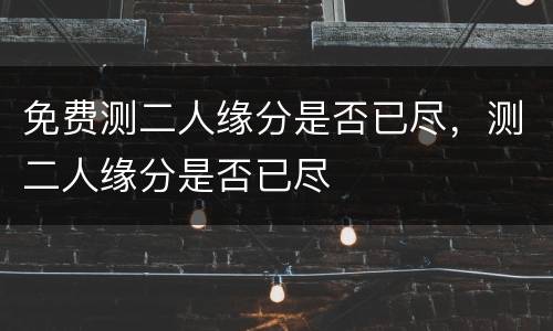 免费测二人缘分是否已尽，测二人缘分是否已尽