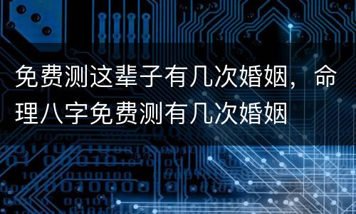 免费测这辈子有几次婚姻，命理八字免费测有几次婚姻