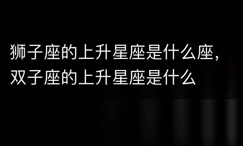 狮子座的上升星座是什么座，双子座的上升星座是什么
