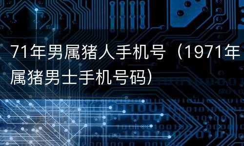 71年男属猪人手机号（1971年属猪男士手机号码）