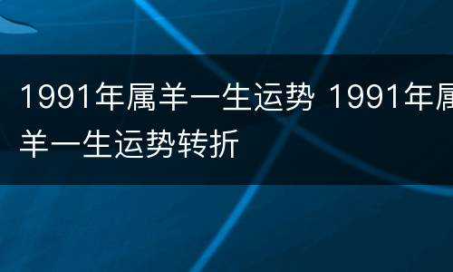 1991年属羊一生运势 1991年属羊一生运势转折