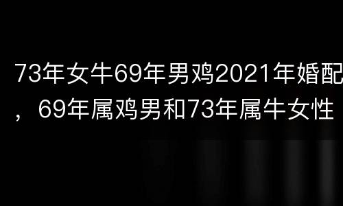 73年女牛69年男鸡2021年婚配，69年属鸡男和73年属牛女性能过到