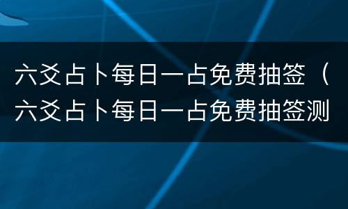 六爻占卜每日一占免费抽签（六爻占卜每日一占免费抽签测字）