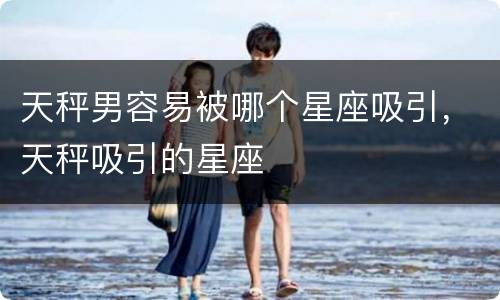 天秤男容易被哪个星座吸引，天秤吸引的星座