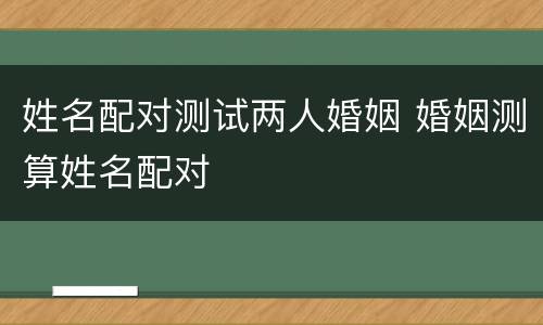 姓名配对测试两人婚姻 婚姻测算姓名配对