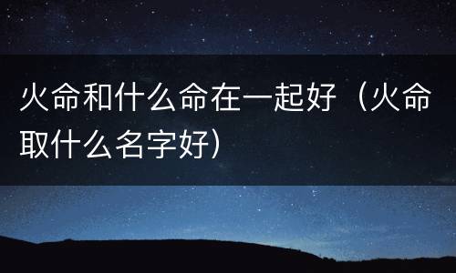 火命和什么命在一起好（火命取什么名字好）