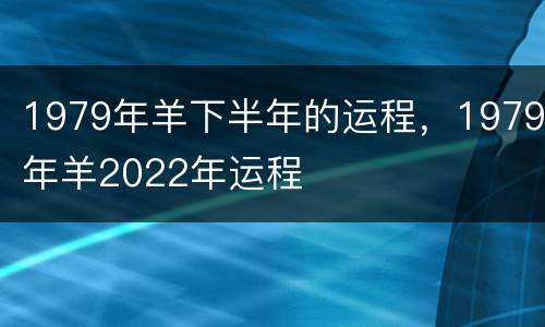 1979年羊下半年的运程，1979年羊2022年运程