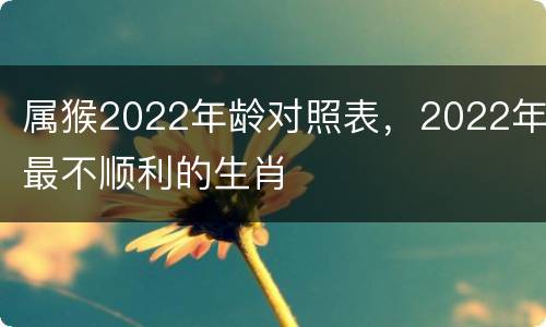 属猴2022年龄对照表，2022年最不顺利的生肖
