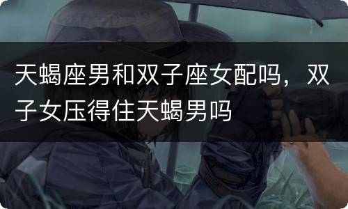天蝎座男和双子座女配吗，双子女压得住天蝎男吗