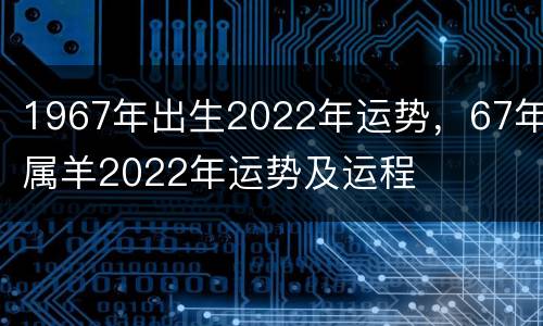 1967年出生2022年运势，67年属羊2022年运势及运程