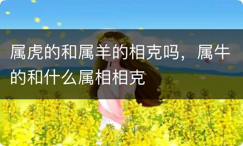 属虎的和属羊的相克吗，属牛的和什么属相相克