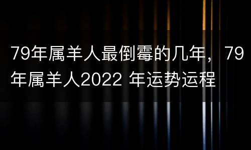 79年属羊人最倒霉的几年，79年属羊人2022 年运势运程