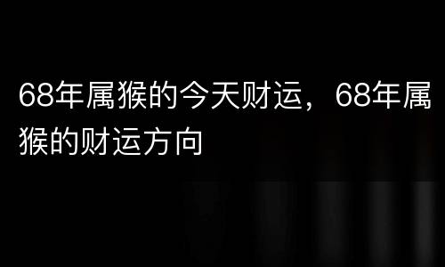 68年属猴的今天财运，68年属猴的财运方向
