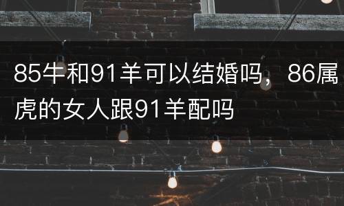 85牛和91羊可以结婚吗，86属虎的女人跟91羊配吗