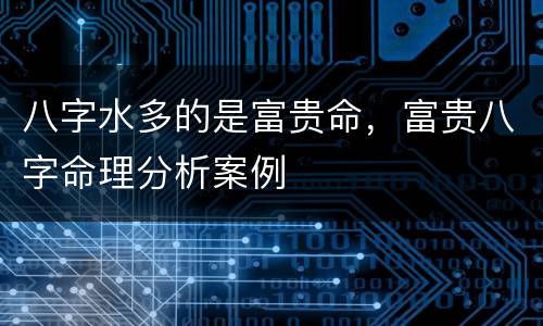 八字水多的是富贵命，富贵八字命理分析案例
