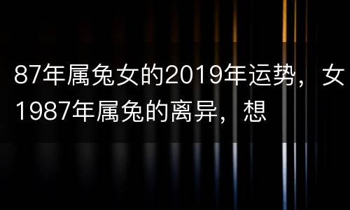 87年属兔女的2019年运势，女1987年属兔的离异，想