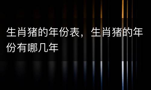生肖猪的年份表，生肖猪的年份有哪几年