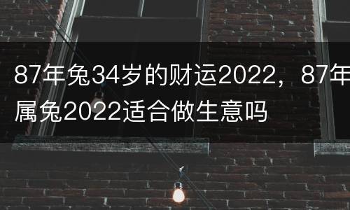 87年兔34岁的财运2022，87年属兔2022适合做生意吗