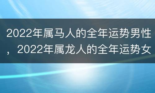 2022年属马人的全年运势男性，2022年属龙人的全年运势女
