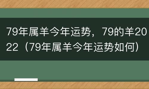 79年属羊今年运势，79的羊2022（79年属羊今年运势如何）