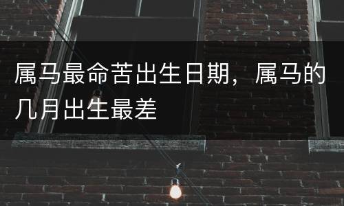 属马最命苦出生日期，属马的几月出生最差