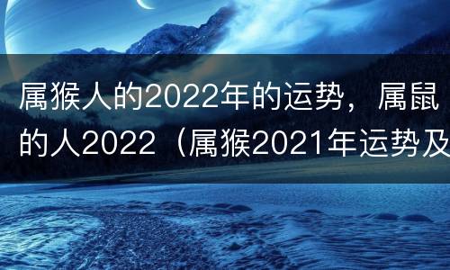 属猴人的2022年的运势，属鼠的人2022（属猴2021年运势及运程属鼠）