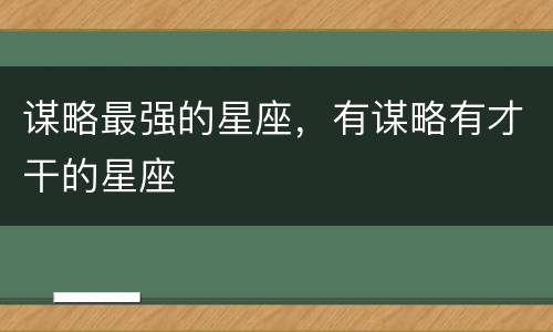 谋略最强的星座，有谋略有才干的星座