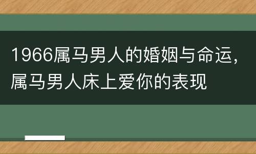 1966属马男人的婚姻与命运，属马男人床上爱你的表现