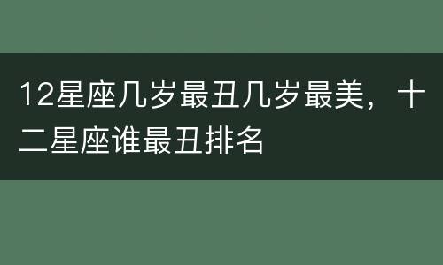 12星座几岁最丑几岁最美，十二星座谁最丑排名