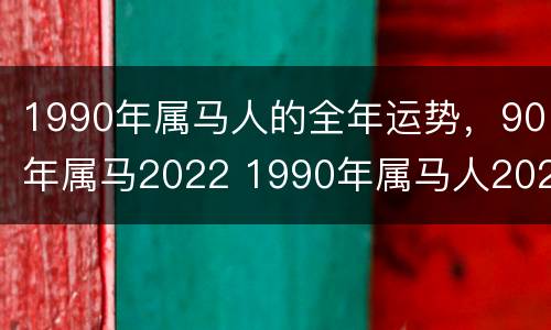 1990年属马人的全年运势，90年属马2022 1990年属马人2022运势运程