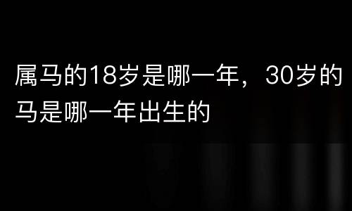属马的18岁是哪一年，30岁的马是哪一年出生的