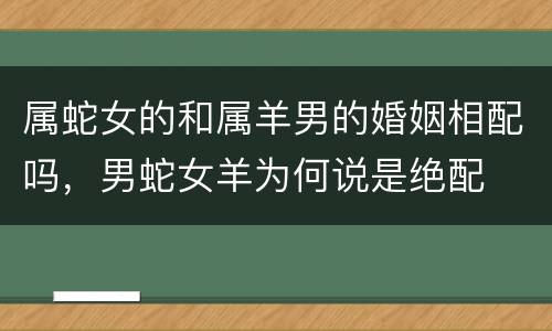 属蛇女的和属羊男的婚姻相配吗，男蛇女羊为何说是绝配