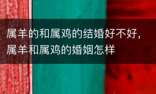 属羊的和属鸡的结婚好不好，属羊和属鸡的婚姻怎样