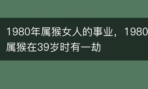 1980年属猴女人的事业，1980属猴在39岁时有一劫