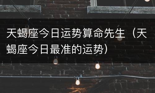 天蝎座今日运势算命先生（天蝎座今日最准的运势）