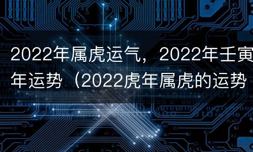 2022年属虎运气，2022年壬寅年运势（2022虎年属虎的运势怎么样）