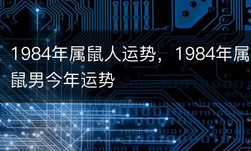 1984年属鼠人运势，1984年属鼠男今年运势
