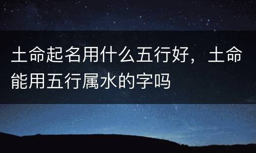 土命起名用什么五行好，土命能用五行属水的字吗
