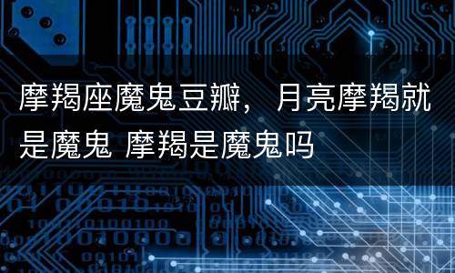 摩羯座魔鬼豆瓣，月亮摩羯就是魔鬼 摩羯是魔鬼吗