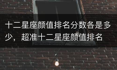 十二星座颜值排名分数各是多少，超准十二星座颜值排名
